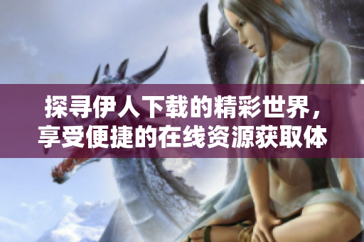 探尋伊人下載的精彩世界，享受便捷的在線資源獲取體驗