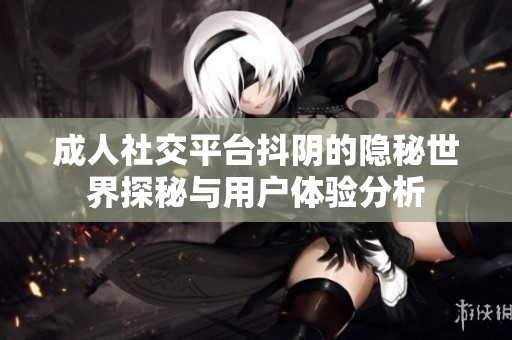 成人社交平臺(tái)抖陰的隱秘世界探秘與用戶體驗(yàn)分析