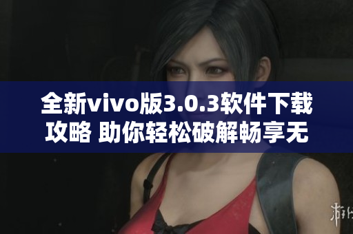 全新vivo版3.0.3軟件下載攻略 助你輕松破解暢享無限內(nèi)容