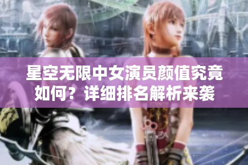 星空無限中女演員顏值究竟如何？詳細排名解析來襲