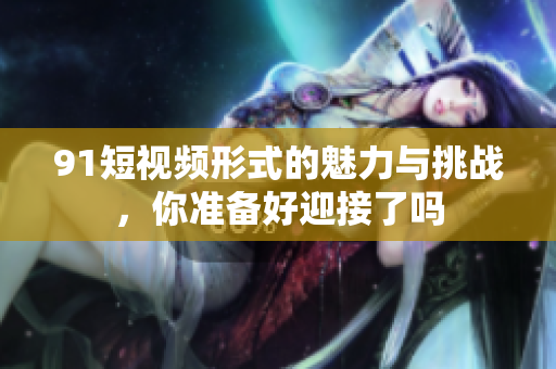 9 1短視頻形式的魅力與挑戰(zhàn)，你準(zhǔn)備好迎接了嗎