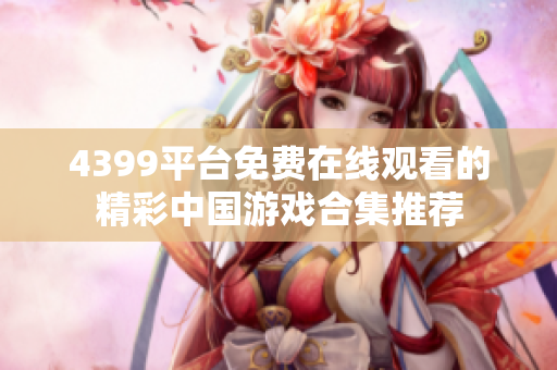 4399平臺免費在線觀看的精彩中國游戲合集推薦