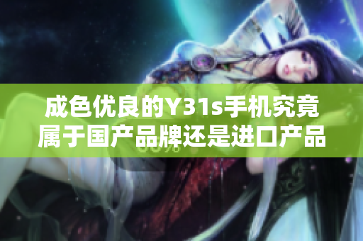 成色優(yōu)良的Y31s手機究竟屬于國產(chǎn)品牌還是進口產(chǎn)品呢