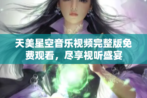 天美星空音樂視頻完整版免費(fèi)觀看，盡享視聽盛宴