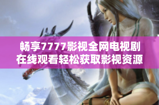 暢享7777影視全網(wǎng)電視劇在線觀看輕松獲取影視資源
