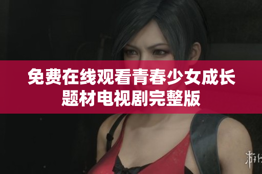免費(fèi)在線觀看青春少女成長(zhǎng)題材電視劇完整版