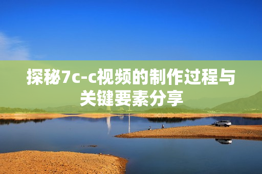 探秘7c-c視頻的制作過(guò)程與關(guān)鍵要素分享