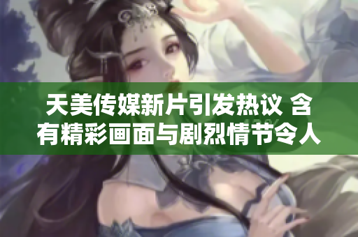 天美傳媒新片引發(fā)熱議 含有精彩畫面與劇烈情節(jié)令人震驚
