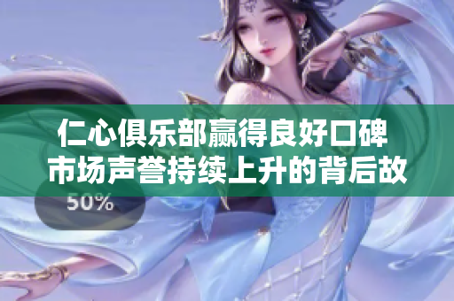 仁心俱樂部贏得良好口碑 市場聲譽持續(xù)上升的背后故事