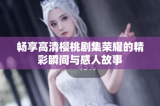 暢享高清櫻桃劇集榮耀的精彩瞬間與感人故事