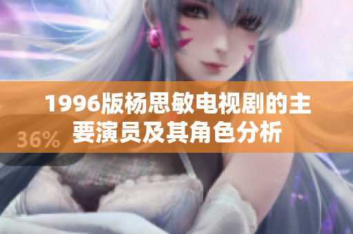 1996版楊思敏電視劇的主要演員及其角色分析
