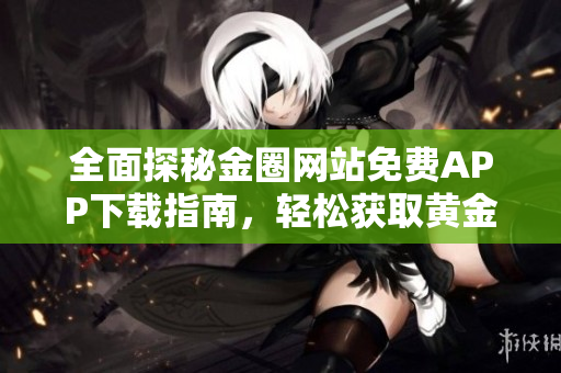 全面探秘金圈網(wǎng)站免費(fèi)APP下載指南，輕松獲取黃金資訊與服務(wù)