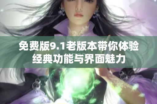 免費(fèi)版9.1老版本帶你體驗(yàn)經(jīng)典功能與界面魅力