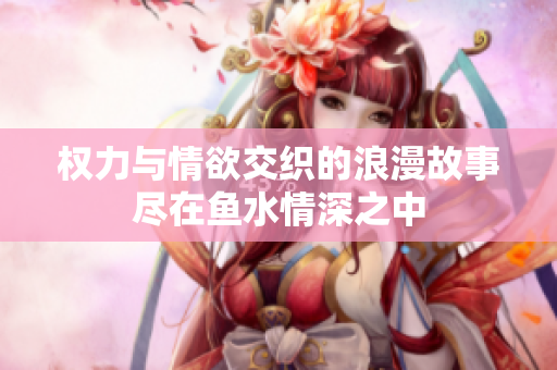 權(quán)力與情欲交織的浪漫故事盡在魚水情深之中
