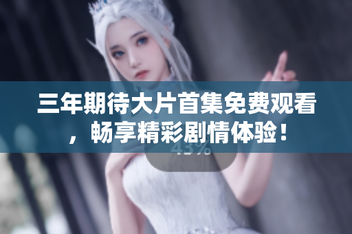 三年期待大片首集免費(fèi)觀看，暢享精彩劇情體驗(yàn)！