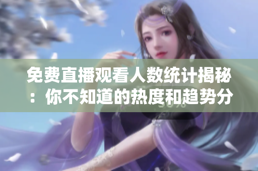 免費直播觀看人數(shù)統(tǒng)計揭秘：你不知道的熱度和趨勢分析