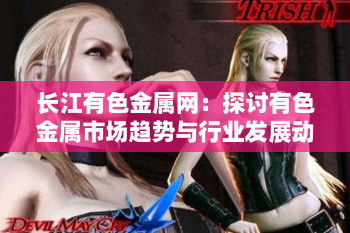 長江有色金屬網(wǎng)：探討有色金屬市場趨勢與行業(yè)發(fā)展動態(tài)