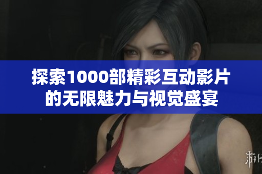 探索1000部精彩互動影片的無限魅力與視覺盛宴
