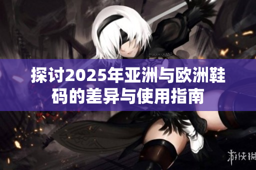 探討2025年亞洲與歐洲鞋碼的差異與使用指南