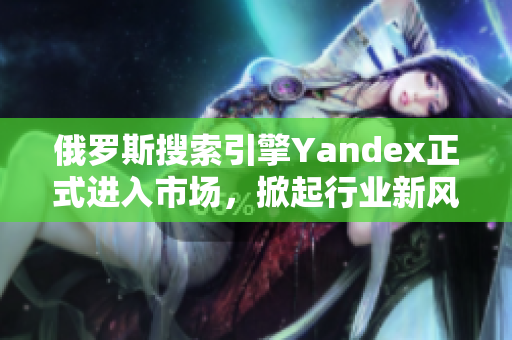 俄羅斯搜索引擎Yandex正式進(jìn)入市場，掀起行業(yè)新風(fēng)暴