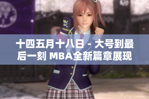 十四五月十八日 - 大號(hào)到最后一刻 MBA全新篇章展現(xiàn)卓越管理能力