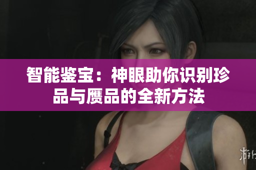 智能鑒寶：神眼助你識(shí)別珍品與贗品的全新方法