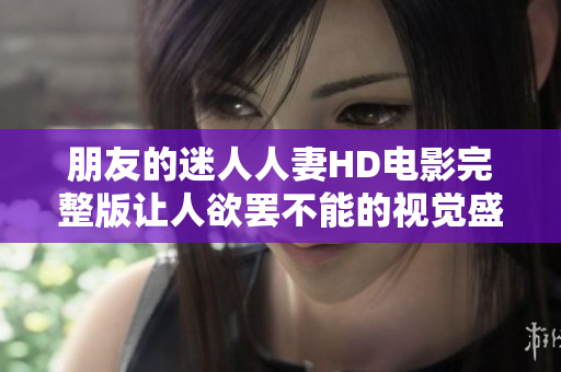 朋友的迷人人妻HD電影完整版讓人欲罷不能的視覺(jué)盛宴