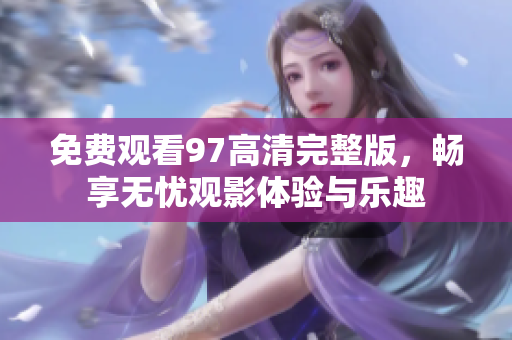 免費觀看97高清完整版，暢享無憂觀影體驗與樂趣