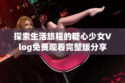 探索生活旅程的糖心少女Vlog免費觀看完整版分享