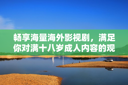 暢享海量海外影視劇，滿足你對滿十八歲成人內(nèi)容的觀看需求