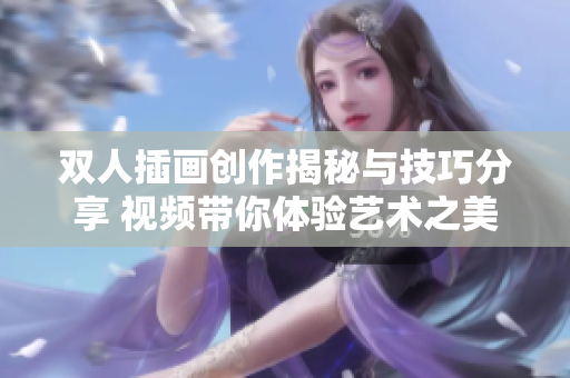 雙人插畫創(chuàng)作揭秘與技巧分享 視頻帶你體驗(yàn)藝術(shù)之美
