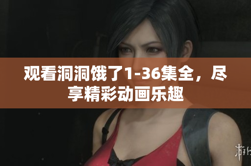 觀看洞洞餓了1-36集全，盡享精彩動畫樂趣
