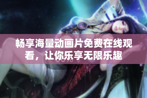 暢享海量動畫片免費在線觀看，讓你樂享無限樂趣
