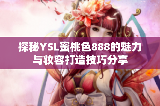 探秘YSL蜜桃色888的魅力與妝容打造技巧分享
