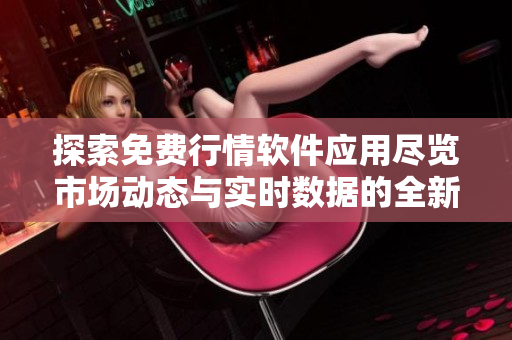 探索免費行情軟件應用盡覽市場動態(tài)與實時數據的全新體驗