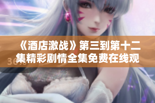 《酒店激戰(zhàn)》第三到第十二集精彩劇情全集免費(fèi)在線觀看指南