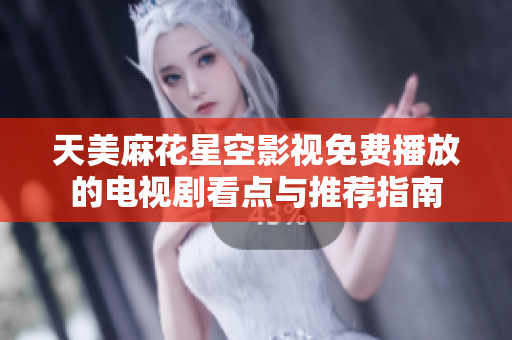 天美麻花星空影視免費(fèi)播放的電視劇看點(diǎn)與推薦指南