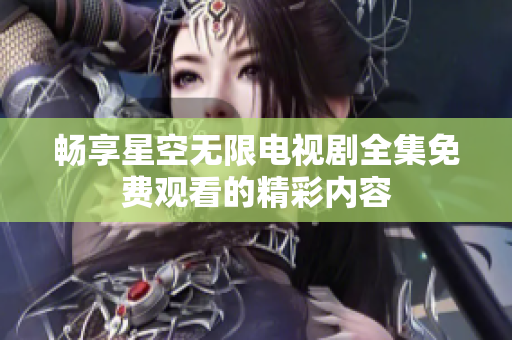 暢享星空無限電視劇全集免費觀看的精彩內容
