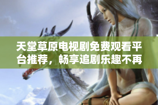 天堂草原電視劇免費(fèi)觀看平臺(tái)推薦，暢享追劇樂趣不再有限制