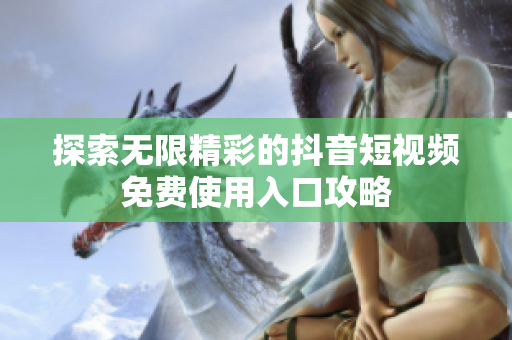 探索無限精彩的抖音短視頻免費使用入口攻略