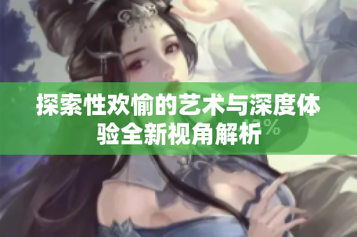 探索性歡愉的藝術(shù)與深度體驗全新視角解析