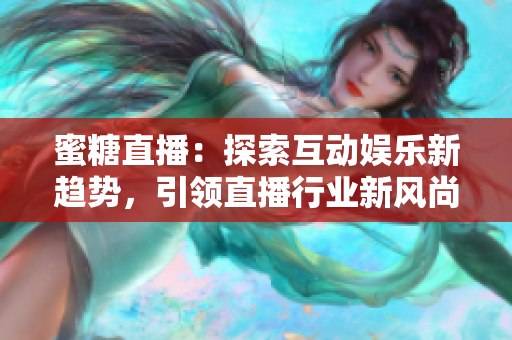 蜜糖直播：探索互動(dòng)娛樂(lè)新趨勢(shì)，引領(lǐng)直播行業(yè)新風(fēng)尚