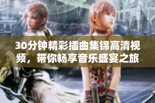 30分鐘精彩插曲集錦高清視頻，帶你暢享音樂(lè)盛宴之旅