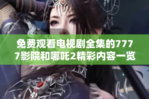 免費(fèi)觀看電視劇全集的7777影院和哪吒2精彩內(nèi)容一覽