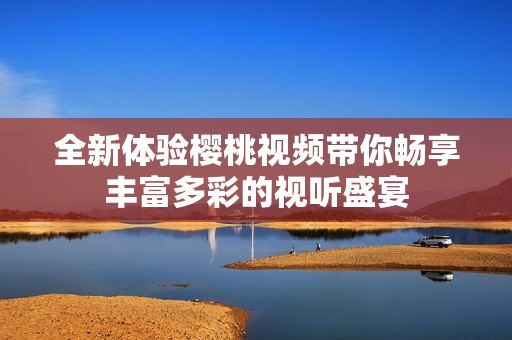 全新體驗(yàn)櫻桃視頻帶你暢享豐富多彩的視聽盛宴