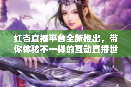紅杏直播平臺(tái)全新推出，帶你體驗(yàn)不一樣的互動(dòng)直播世界