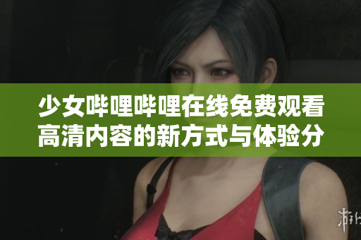 少女嗶哩嗶哩在線免費觀看高清內容的新方式與體驗分享