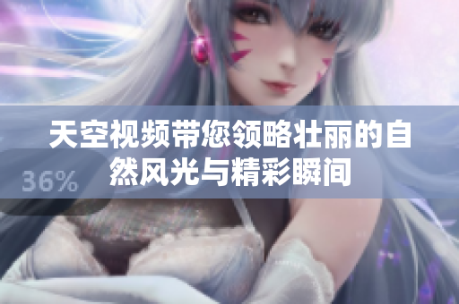 天空視頻帶您領略壯麗的自然風光與精彩瞬間