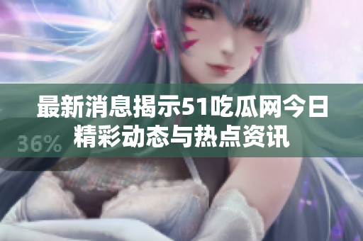 最新消息揭示51吃瓜網(wǎng)今日精彩動(dòng)態(tài)與熱點(diǎn)資訊