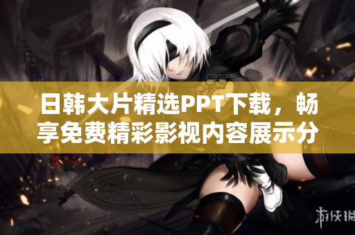日韓大片精選PPT下載，暢享免費(fèi)精彩影視內(nèi)容展示分享